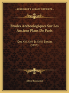 Etudes Archeologiques Sur Les Anciens Plans de Paris: Des XVI, XVII Et XVIII Siecles (1851)