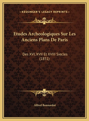 Etudes Archeologiques Sur Les Anciens Plans de Paris: Des XVI, XVII Et XVIII Siecles (1851) - Bonnardot, Alfred