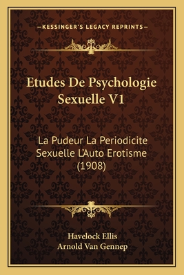 Etudes de Psychologie Sexuelle V1: La Pudeur La Periodicite Sexuelle L'Auto Erotisme (1908) - Ellis, Havelock, and Van Gennep, Arnold (Translated by)