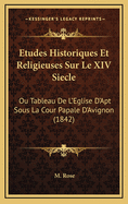 Etudes Historiques Et Religieuses Sur Le XIV Siecle: Ou Tableau de L'Eglise D'Apt Sous La Cour Papale D'Avignon (1842)