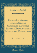 Etudes Litteraires Sur Les Grands Classiques Latins Et Extraits Empruntes Aux Meilleures Traductions (Classic Reprint)