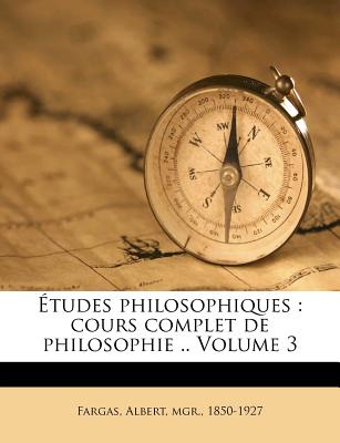 Etudes Philosophiques: Cours Complet de Philosophie .. Volume 3 - Fargas, Albert Mgr (Creator)
