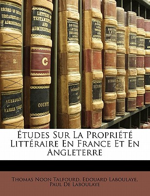 Etudes Sur La Propriete Litteraire En France Et En Angleterre - Talfourd, Thomas Noon, and Laboulaye, Edouard, and De Laboulaye, Paul