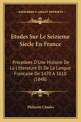 Etudes Sur Le Seizieme Siecle En France: Precedees D'Une Histoire De La Litterature Et De La Langue Francaise De 1470 A 1610 (1848) - Chasles, Philarete