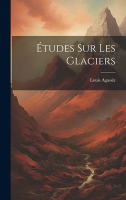 Etudes Sur Les Glaciers - 1807-1873, Agassiz Louis