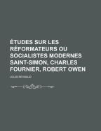 Etudes Sur Les R?formateurs Ou Socialistes Modernes: Saint-Simon, Charles Fourier, Robert Owen