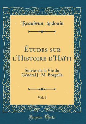 Etudes Sur L'Histoire D'Haiti, Vol. 1: Suivies de la Vie Du General J.-M. Borgella (Classic Reprint) - Ardouin, Beaubrun