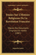 Etudes Sur L'Histoire Religieuse De La Revolution Francaise: D'Apres Des Documents Originaux Et Inedits (1887)