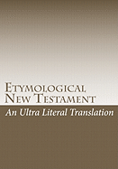 Etymological New Testament: An Ultra Literal Translation of the Bible