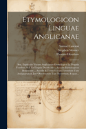 Etymologicon Linguae Anglicanae; Seu, Explicatio Vocum Anglicarum Etymologica Ex Propriis Fontibus, Scil. Ex Linguis Duodecim ... Accedit Etymologicon Botanicum ... Accedit & Tertio Vocum Forensium Tum Antiquarum & Jam Obsoletarum Tum Recentium, & Quae...