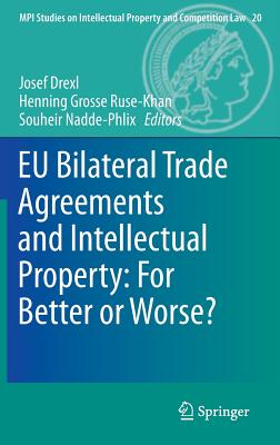 EU Bilateral Trade Agreements and Intellectual Property: For Better or Worse? - Drexl, Josef (Editor), and Grosse Ruse - Khan, Henning (Editor), and Nadde-Phlix, Souheir (Editor)