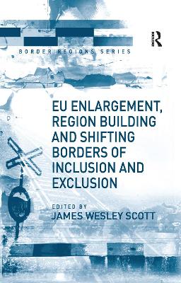 EU Enlargement, Region Building and Shifting Borders of Inclusion and Exclusion - Scott, James Wesley (Editor)