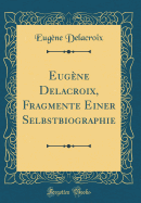 Eug?ne Delacroix, Fragmente Einer Selbstbiographie (Classic Reprint)