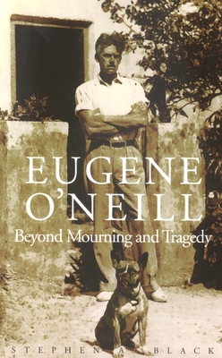 Eugene O'Neill: Beyond Mourning and Tragedy - Black, Stephen A, Professor