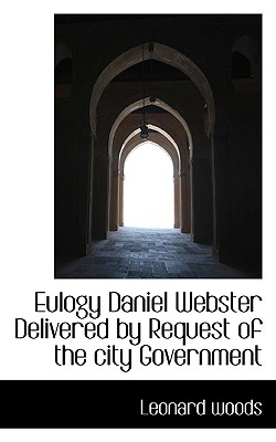 Eulogy Daniel Webster Delivered by Request of the City Government - Woods, Leonard