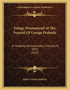 Eulogy Pronounced at the Funeral of George Peabody: At Peabody, Massachusetts, February 8, 1870 (1870)