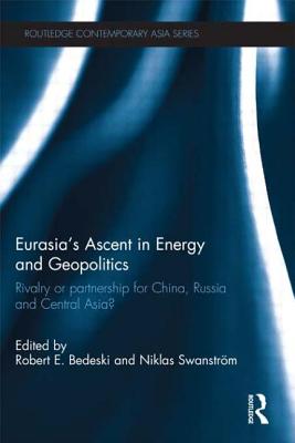 Eurasia's Ascent in Energy and Geopolitics: Rivalry or Partnership for China, Russia, and Central Asia? - Bedeski, Robert (Editor), and Swanstrm, Niklas (Editor)