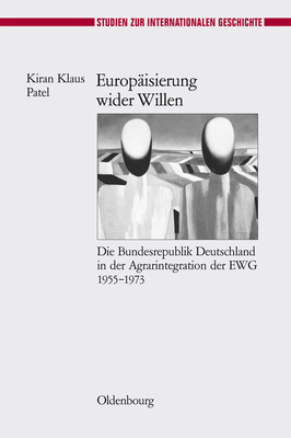 Europ?isierung Wider Willen: Die Bundesrepublik Deutschland in Der Agrarintegration Der Ewg 1955-1973 - Patel, Kiran Klaus