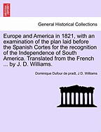 Europe and America in 1821, with an Examination of the Plan Laid Before the Spanish Cortes for the Recognition of the Independence of South America. Translated from the French ... by J. D. Williams. - Dufour De Pradt, Dominique, and Williams, J D, Dr.