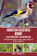 European Goldfinch Bird Ownership Handbook: The Comprehensive Guide on Caring, Training, Feeding, and Raising a Healthy Pet