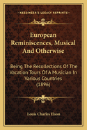 European Reminiscences, Musical And Otherwise: Being The Recollections Of The Vacation Tours Of A Musician In Various Countries (1896)