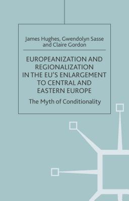 Europeanization and Regionalization in the Eu's Enlargement to Central and Eastern Europe: The Myth of Conditionality - Hughes, J, and Sasse, G, and Loparo, Kenneth A