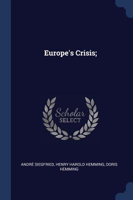 Europe's Crisis; - Siegfried, Andr, and Hemming, Henry Harold, and Hemming, Doris