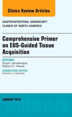 Eus-Guided Tissue Acquisition, an Issue of Gastrointestinal Endoscopy Clinics: Volume 24-1 - Varadarajulu, Shyam, and Hawes, Robert H, MD
