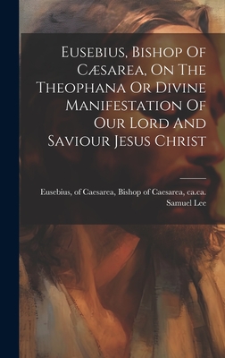 Eusebius, Bishop Of Csarea, On The Theophana Or Divine Manifestation Of Our Lord And Saviour Jesus Christ - Eusebius, Of Caesarea Bishop of Caes (Creator), and 1783-1852, Lee Samuel