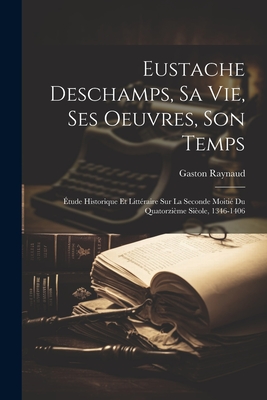 Eustache Deschamps, Sa Vie, Ses Oeuvres, Son Temps: tude Historique Et Littraire Sur La Seconde Moiti Du Quatorzime Siole, 1346-1406 - Raynaud, Gaston