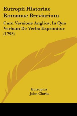 Eutropii Historiae Romanae Breviarium: Cum Versione Anglica, In Qua Verbum De Verbo Exprimitur (1793) - Eutropius, and Clarke, John (Translated by)
