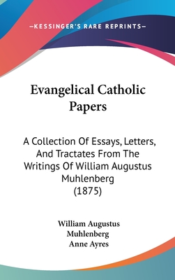 Evangelical Catholic Papers: A Collection Of Essays, Letters, And Tractates From The Writings Of William Augustus Muhlenberg (1875) - Muhlenberg, William Augustus, and Ayres, Anne (Editor)