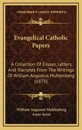 Evangelical Catholic Papers: A Collection of Essays, Letters, and Tractates from the Writings of William Augustus Muhlenberg (1875)