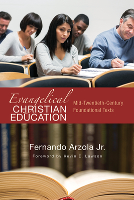 Evangelical Christian Education: Mid-Twentieth-Century Foundational Texts - Arzola, Fernando, Jr., and Lawson, Kevin E (Foreword by)