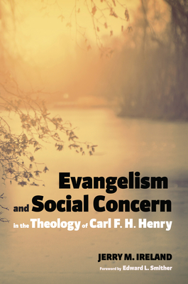 Evangelism and Social Concern in the Theology of Carl F. H. Henry - Ireland, Jerry M, and Smither, Edward L (Foreword by)