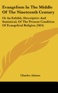 Evangelism In The Middle Of The Nineteenth Century: Or An Exhibit, Descriptive And Statistical, Of The Present Condition Of Evangelical Religion (1851) - Adams, Charles