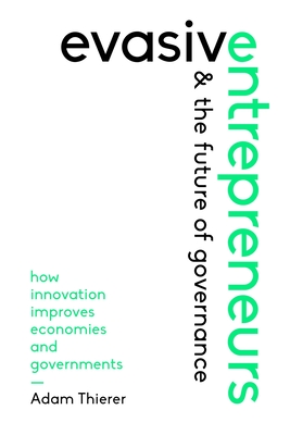 Evasive Entrepreneurs and the Future of Governance: How Innovation Improves Economies and Governments - Thierer, Adam