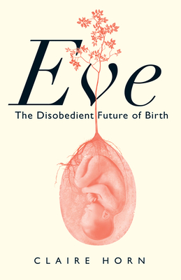 Eve: The Disobedient Future of Birth - Horn, Claire
