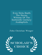 Even Unto Death the Heroic Witness of the Sixteenth Century Anabaptists - Scholar's Choice Edition