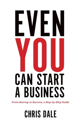 Even You Can Start a Business: From Startup to Success, a Step-by-Step Guide - Dale, Chris