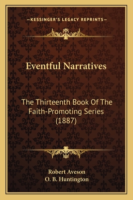 Eventful Narratives: The Thirteenth Book Of The Faith-Promoting Series (1887) - Aveson, Robert, and Huntington, O B