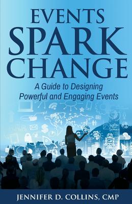 Events Spark Change: A Guide to Designing Powerful and Engaging Events - Collins Cmp, Jennifer D