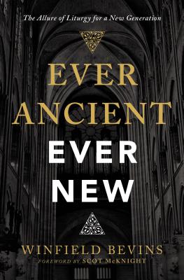 Ever Ancient, Ever New: The Allure of Liturgy for a New Generation - Bevins, Winfield, and McKnight, Scot (Foreword by)