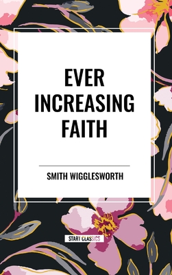 Ever Increasing Faith - Wigglesworth, Smith