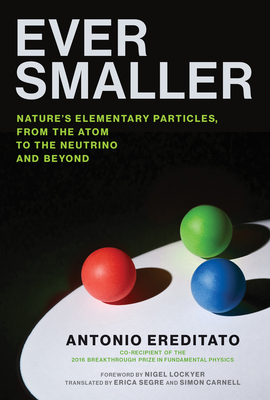 Ever Smaller: Nature's Elementary Particles, from the Atom to the Neutrino and Beyond - Ereditato, Antonio, and Lockyer, Nigel (Foreword by), and Segre, Erica (Translated by)