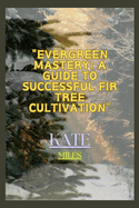 Evergreen Mastery: A Guide to Successful Fir Tree Cultivation: Nurturing Resilient Forests for a Sustainable Future