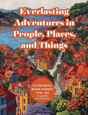 Everlasting Adventures in People, Places, and Things: A Coloring Book Series Vol. III - Brown, Gary Roger, and Brown, India Ameara