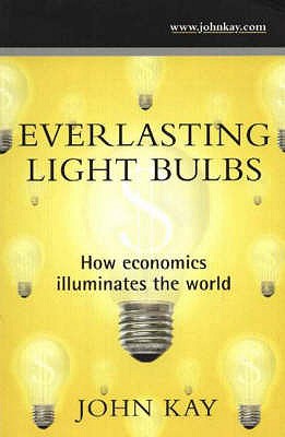 Everlasting Light Bulbs: How Economics Illuminates the World - Kay, John