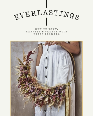 Everlastings: How to Grow, Harvest and Create with Dried Flowers - Partridge, Bex