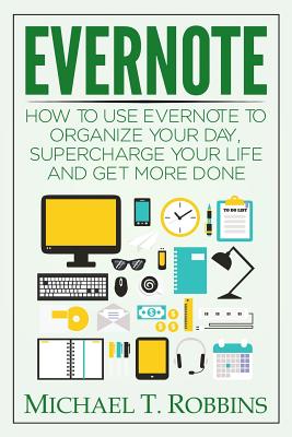 Evernote: How to Use Evernote to Organize Your Day, Supercharge Your Life and Get More Done - Robbins, Michael T